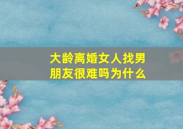 大龄离婚女人找男朋友很难吗为什么