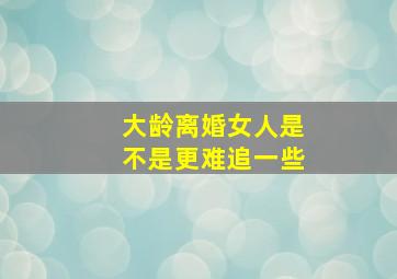 大龄离婚女人是不是更难追一些