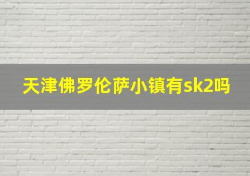 天津佛罗伦萨小镇有sk2吗