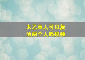 太乙真人可以复活两个人吗视频