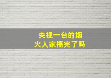 央视一台的烟火人家播完了吗