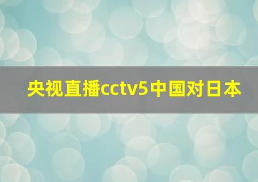 央视直播cctv5中国对日本