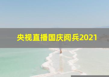 央视直播国庆阅兵2021