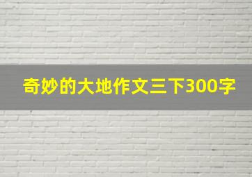 奇妙的大地作文三下300字