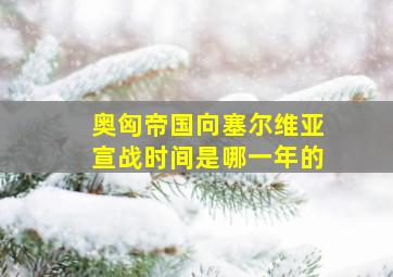 奥匈帝国向塞尔维亚宣战时间是哪一年的