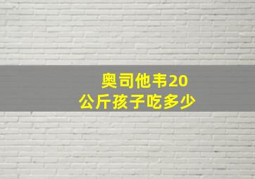 奥司他韦20公斤孩子吃多少