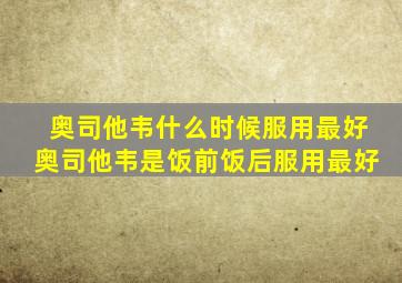 奥司他韦什么时候服用最好奥司他韦是饭前饭后服用最好