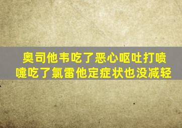 奥司他韦吃了恶心呕吐打喷嚏吃了氯雷他定症状也没减轻