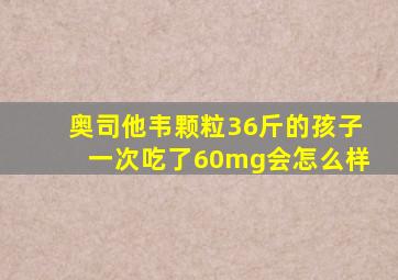 奥司他韦颗粒36斤的孩子一次吃了60mg会怎么样