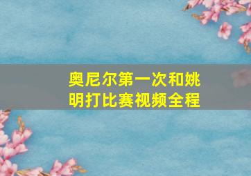 奥尼尔第一次和姚明打比赛视频全程