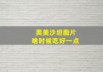 奥美沙坦酯片啥时候吃好一点