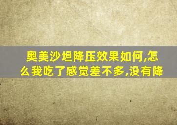 奥美沙坦降压效果如何,怎么我吃了感觉差不多,没有降