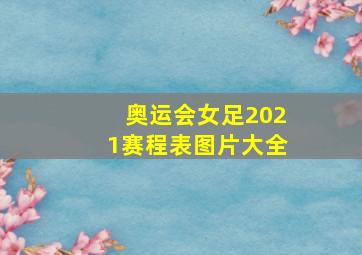 奥运会女足2021赛程表图片大全