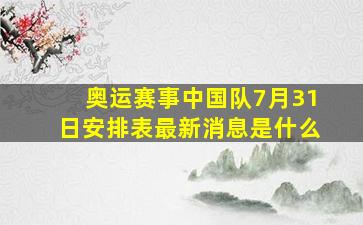 奥运赛事中国队7月31日安排表最新消息是什么