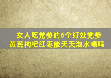 女人吃党参的6个好处党参黄芪枸杞红枣能天天泡水喝吗