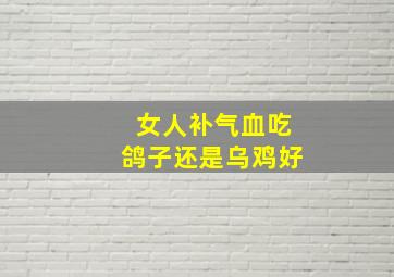 女人补气血吃鸽子还是乌鸡好