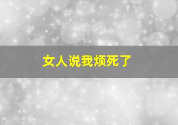 女人说我烦死了