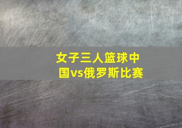 女子三人篮球中国vs俄罗斯比赛