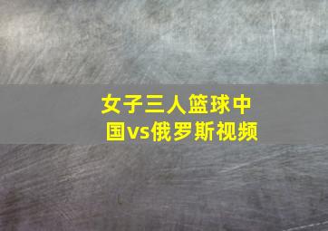 女子三人篮球中国vs俄罗斯视频