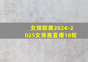 女排联赛2024-2025女排赛直播18轮