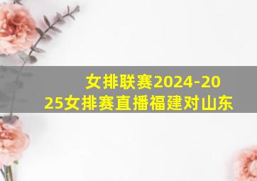 女排联赛2024-2025女排赛直播福建对山东