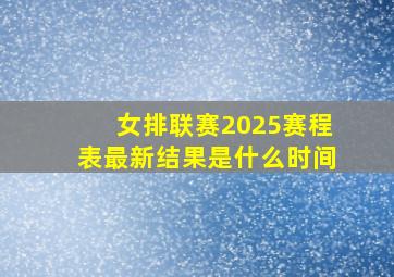 女排联赛2025赛程表最新结果是什么时间