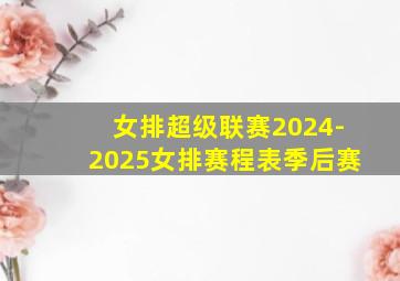 女排超级联赛2024-2025女排赛程表季后赛