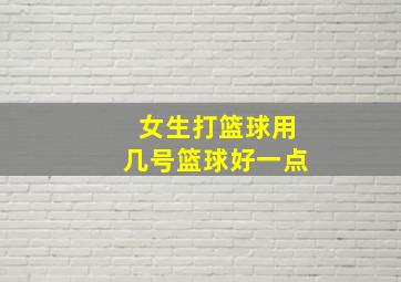 女生打篮球用几号篮球好一点