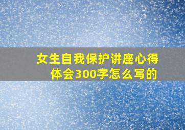 女生自我保护讲座心得体会300字怎么写的