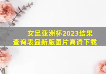 女足亚洲杯2023结果查询表最新版图片高清下载