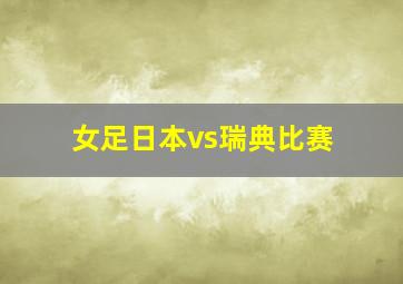 女足日本vs瑞典比赛