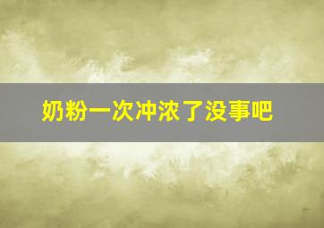 奶粉一次冲浓了没事吧