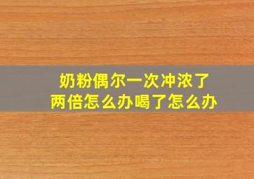 奶粉偶尔一次冲浓了两倍怎么办喝了怎么办