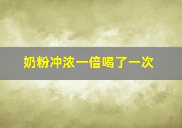 奶粉冲浓一倍喝了一次