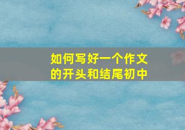 如何写好一个作文的开头和结尾初中