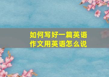 如何写好一篇英语作文用英语怎么说