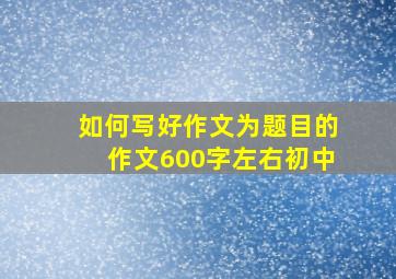 如何写好作文为题目的作文600字左右初中