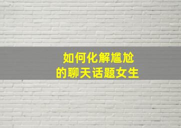 如何化解尴尬的聊天话题女生