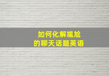 如何化解尴尬的聊天话题英语