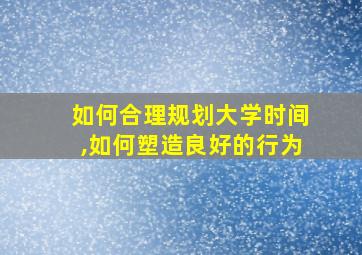 如何合理规划大学时间,如何塑造良好的行为