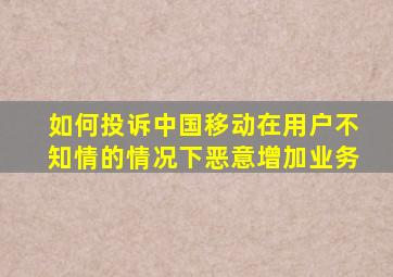 如何投诉中国移动在用户不知情的情况下恶意增加业务