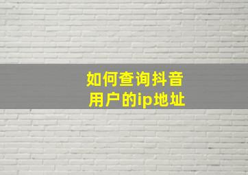 如何查询抖音用户的ip地址