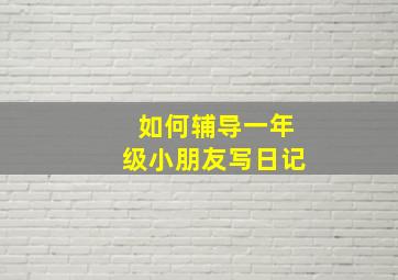 如何辅导一年级小朋友写日记