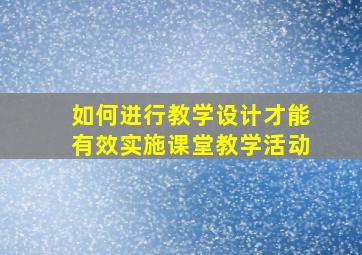 如何进行教学设计才能有效实施课堂教学活动