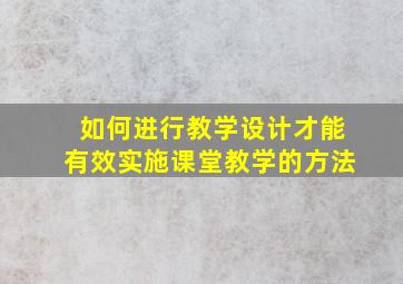 如何进行教学设计才能有效实施课堂教学的方法