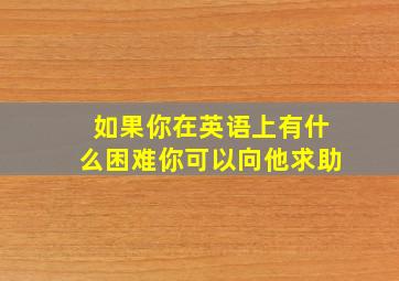 如果你在英语上有什么困难你可以向他求助