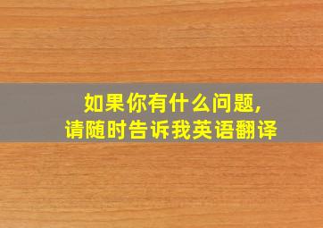 如果你有什么问题,请随时告诉我英语翻译