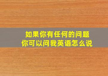 如果你有任何的问题你可以问我英语怎么说