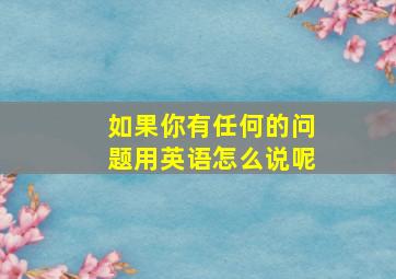 如果你有任何的问题用英语怎么说呢