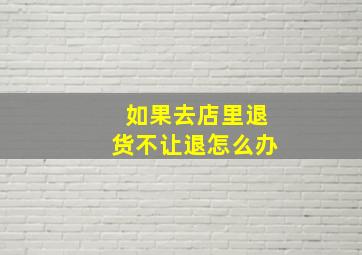 如果去店里退货不让退怎么办